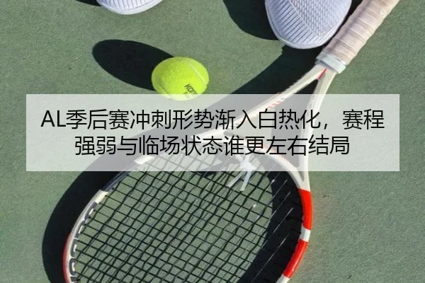 AL季后赛冲刺形势渐入白热化，赛程强弱与临场状态谁更左右结局