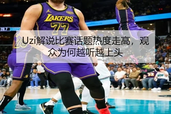 Uzi解说比赛话题热度走高，观众为何越听越上头