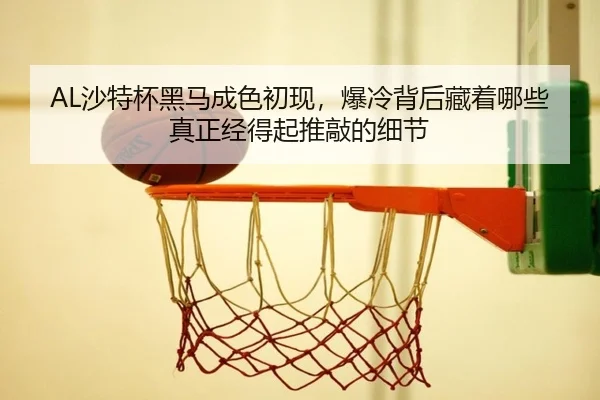 AL沙特杯黑马成色初现，爆冷背后藏着哪些真正经得起推敲的细节