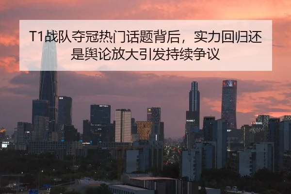 T1战队夺冠热门话题背后，实力回归还是舆论放大引发持续争议